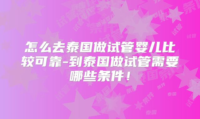怎么去泰国做试管婴儿比较可靠-到泰国做试管需要哪些条件!