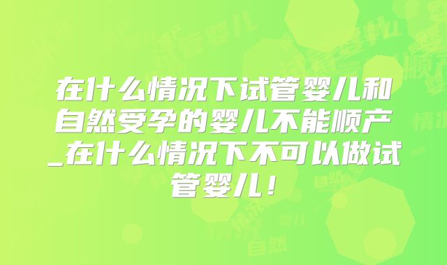 在什么情况下试管婴儿和自然受孕的婴儿不能顺产_在什么情况下不可以做试管婴儿！