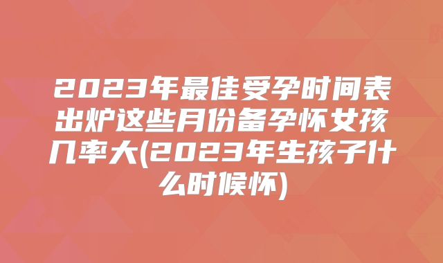 2023年最佳受孕时间表出炉这些月份备孕怀女孩几率大(2023年生孩子什么时候怀)