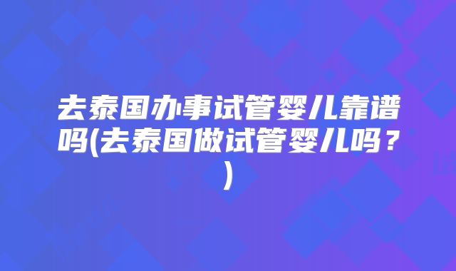 去泰国办事试管婴儿靠谱吗(去泰国做试管婴儿吗?)