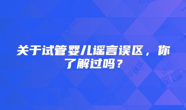 关于试管婴儿谣言误区，你了解过吗？