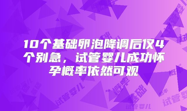 10个基础卵泡降调后仅4个别急，试管婴儿成功怀孕概率依然可观