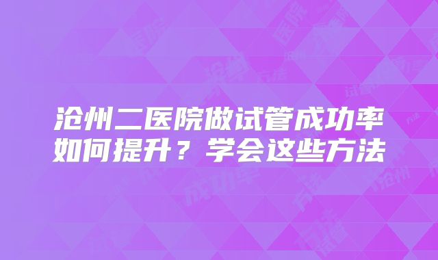 沧州二医院做试管成功率如何提升？学会这些方法
