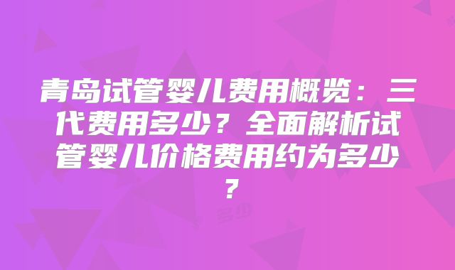 青岛试管婴儿费用概览：三代费用多少？全面解析试管婴儿价格费用约为多少？