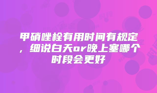 甲硝唑栓有用时间有规定，细说白天or晚上塞哪个时段会更好