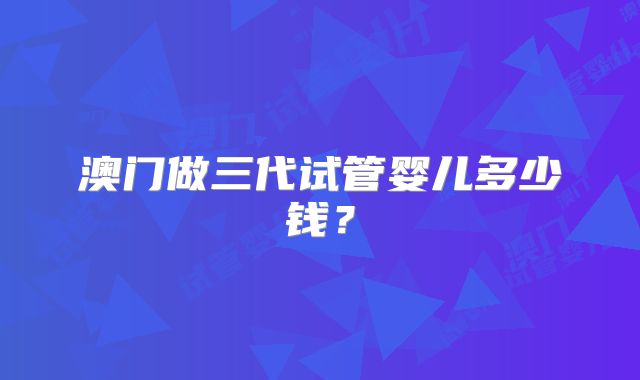 澳门做三代试管婴儿多少钱？