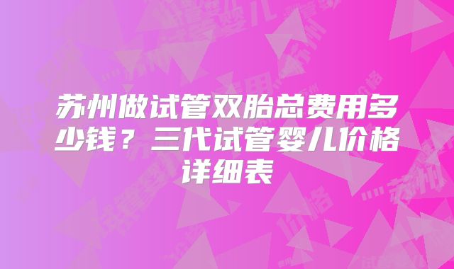 苏州做试管双胎总费用多少钱？三代试管婴儿价格详细表