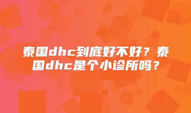 泰国dhc到底好不好？泰国dhc是个小诊所吗？