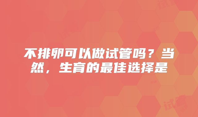不排卵可以做试管吗？当然，生育的最佳选择是