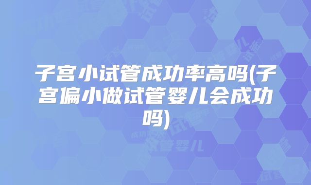 子宫小试管成功率高吗(子宫偏小做试管婴儿会成功吗)