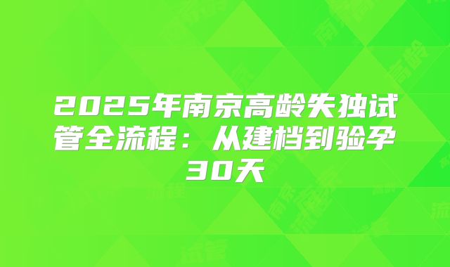2025年南京高龄失独试管全流程：从建档到验孕30天