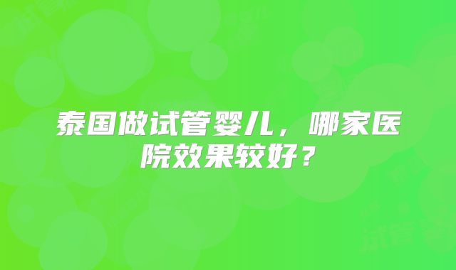 泰国做试管婴儿，哪家医院效果较好？