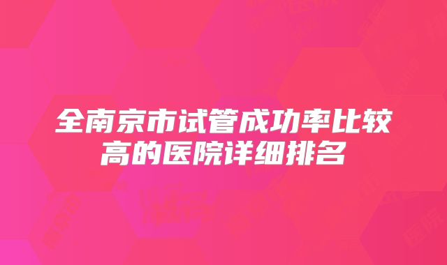 全南京市试管成功率比较高的医院详细排名