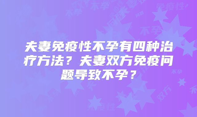 夫妻免疫性不孕有四种治疗方法?夫妻双方免疫问题导致不孕?