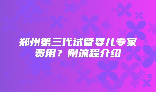 郑州第三代试管婴儿专家费用？附流程介绍