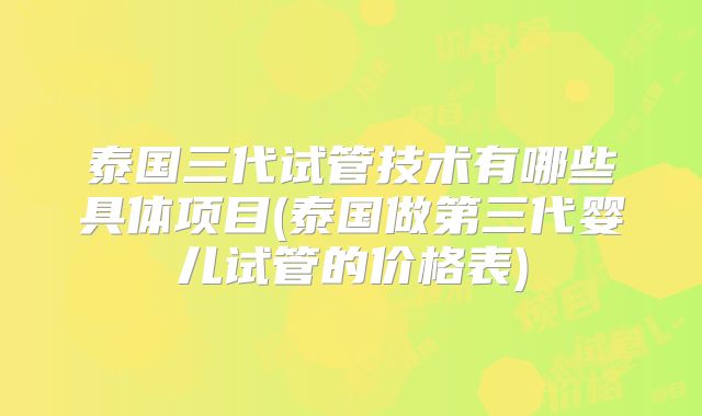 泰国三代试管技术有哪些具体项目(泰国做第三代婴儿试管的价格表)