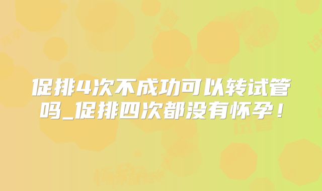 促排4次不成功可以转试管吗_促排四次都没有怀孕！