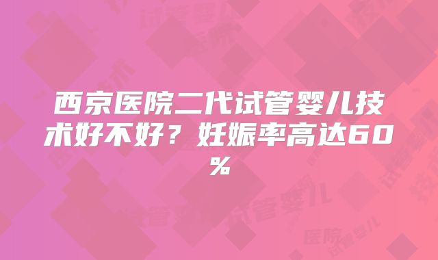西京医院二代试管婴儿技术好不好？妊娠率高达60%