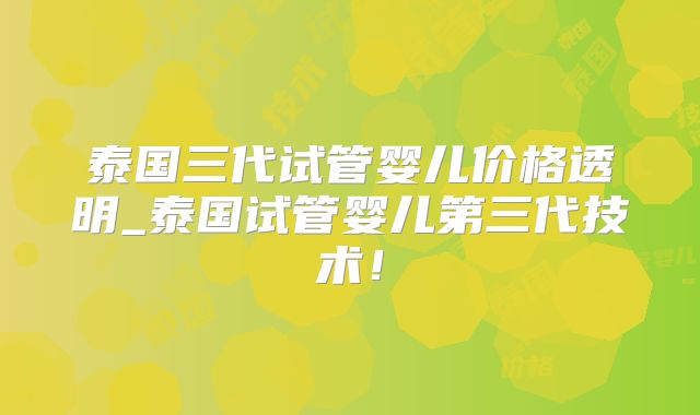 泰国三代试管婴儿价格透明_泰国试管婴儿第三代技术!