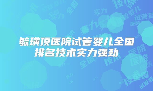 毓璜顶医院试管婴儿全国排名技术实力强劲