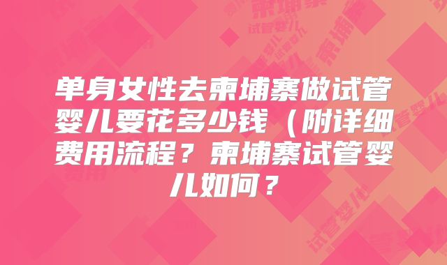 单身女性去柬埔寨做试管婴儿要花多少钱（附详细费用流程？柬埔寨试管婴儿如何？
