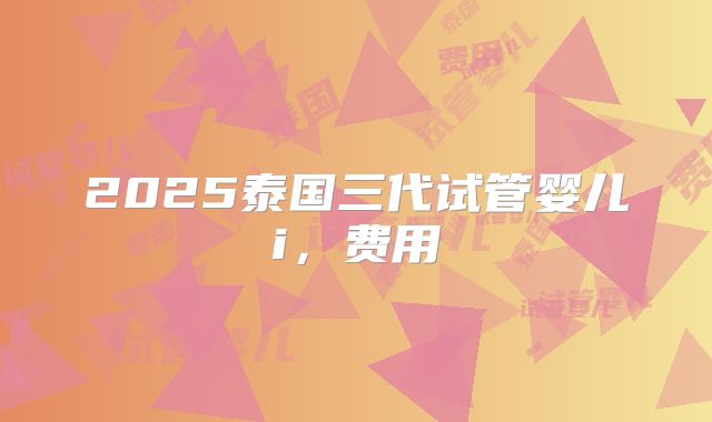 2025泰国三代试管婴儿i,费用