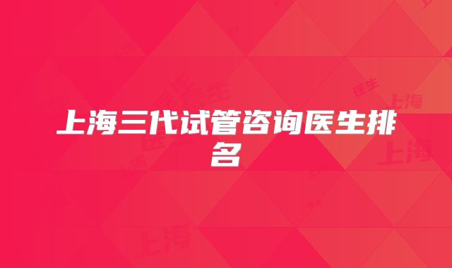 上海三代试管咨询医生排名