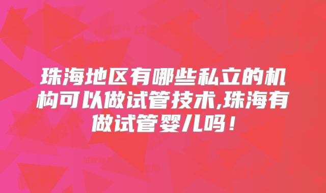 珠海地区有哪些私立的机构可以做试管技术,珠海有做试管婴儿吗！