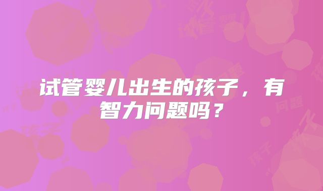 试管婴儿出生的孩子，有智力问题吗？