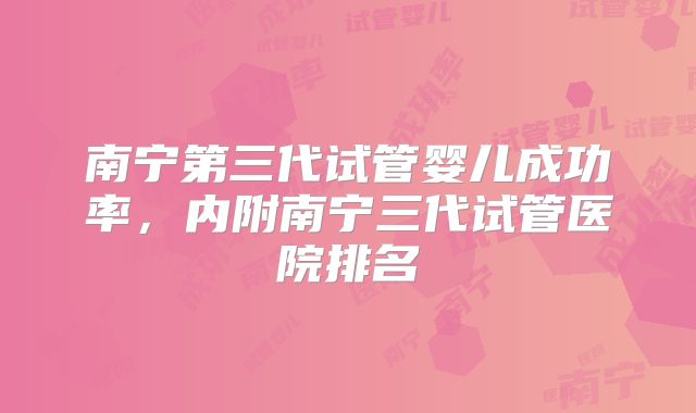 南宁第三代试管婴儿成功率，内附南宁三代试管医院排名