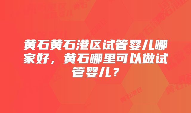 黄石黄石港区试管婴儿哪家好,黄石哪里可以做试管婴儿?