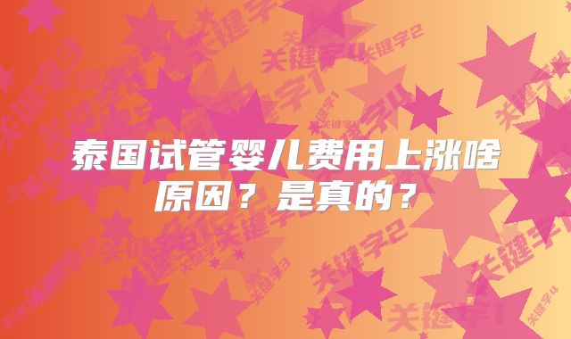 泰国试管婴儿费用上涨啥原因？是真的？