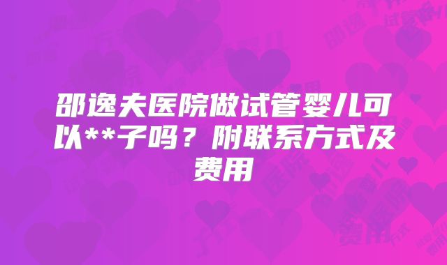 邵逸夫医院做试管婴儿可以**子吗？附联系方式及费用