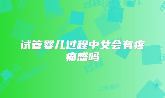 试管婴儿过程中女会有疼痛感吗
