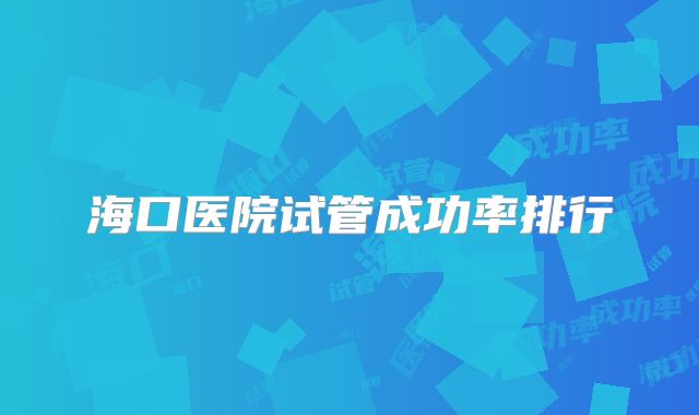 海口医院试管成功率排行