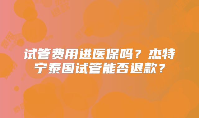 试管费用进医保吗？杰特宁泰国试管能否退款？