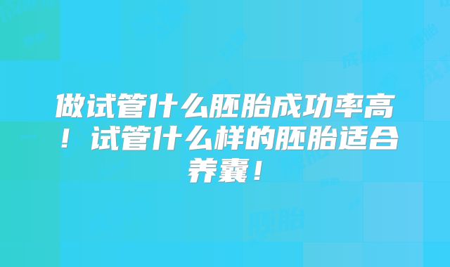 做试管什么胚胎成功率高！试管什么样的胚胎适合养囊！