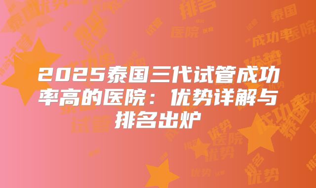 2025泰国三代试管成功率高的医院：优势详解与排名出炉