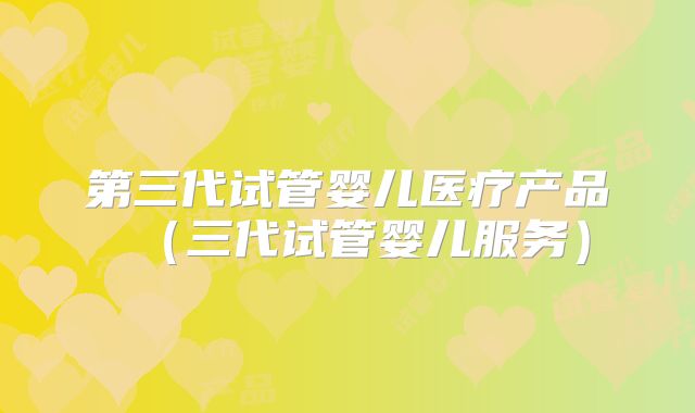 第三代试管婴儿医疗产品（三代试管婴儿服务）