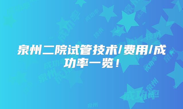泉州二院试管技术/费用/成功率一览!