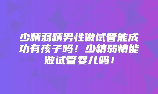 少精弱精男性做试管能成功有孩子吗！少精弱精能做试管婴儿吗！