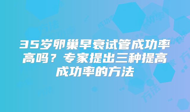 35岁卵巢早衰试管成功率高吗?专家提出三种提高成功率的方法