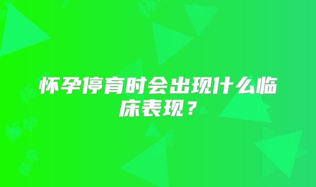 怀孕停育时会出现什么临床表现？