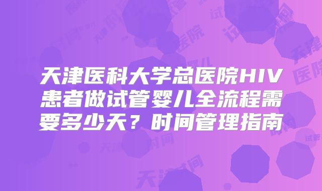 天津医科大学总医院HIV患者做试管婴儿全流程需要多少天？时间管理指南