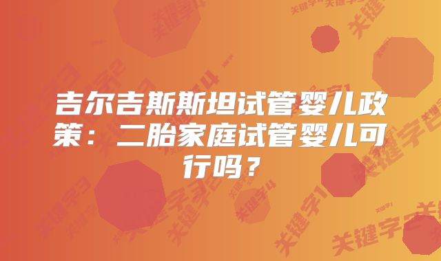 吉尔吉斯斯坦试管婴儿政策：二胎家庭试管婴儿可行吗？