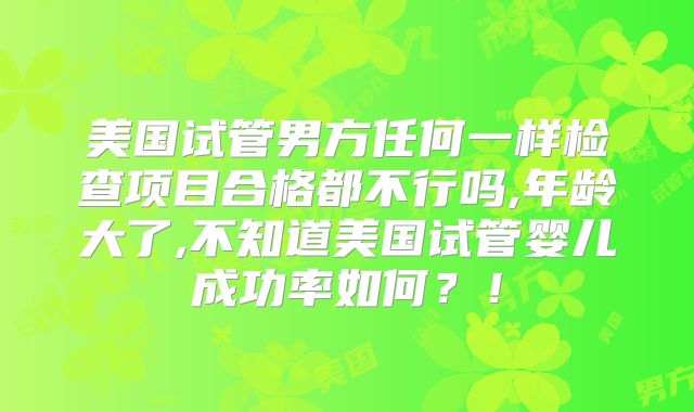美国试管男方任何一样检查项目合格都不行吗,年龄大了,不知道美国试管婴儿成功率如何？！