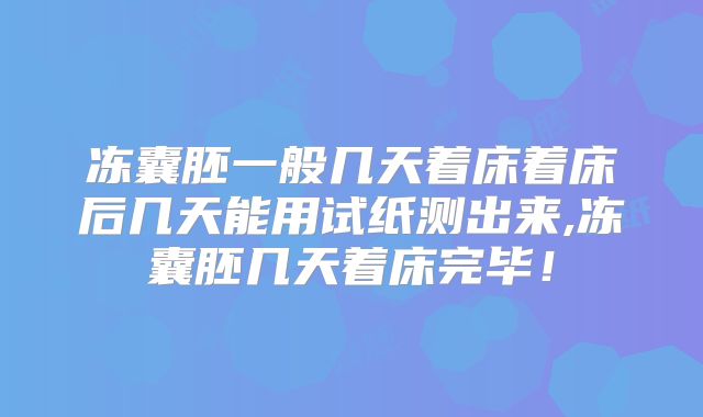 冻囊胚一般几天着床着床后几天能用试纸测出来,冻囊胚几天着床完毕!