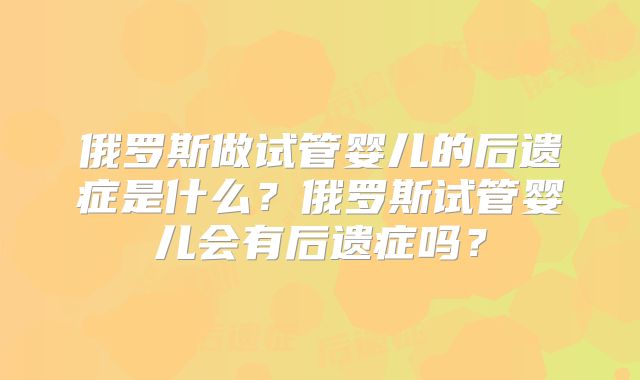 俄罗斯做试管婴儿的后遗症是什么？俄罗斯试管婴儿会有后遗症吗？