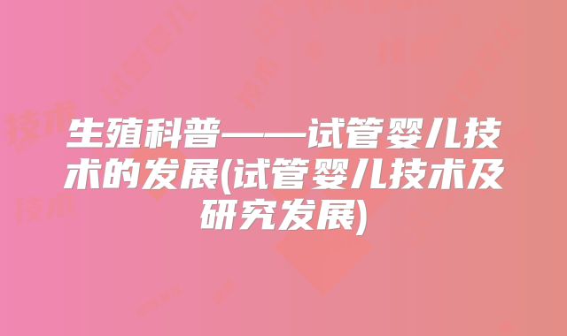 生殖科普——试管婴儿技术的发展(试管婴儿技术及研究发展)