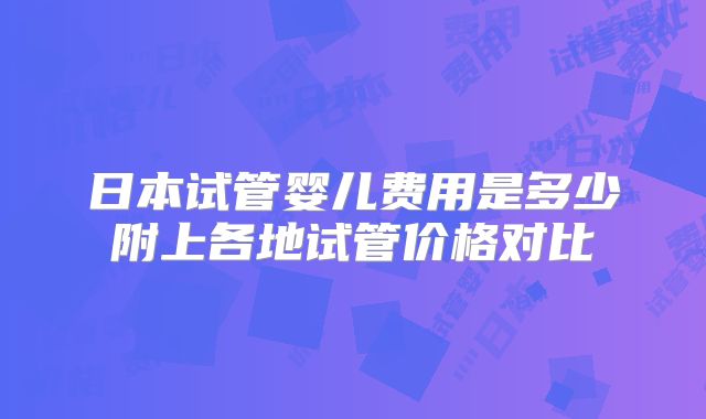 日本试管婴儿费用是多少附上各地试管价格对比